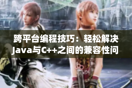跨平台编程技巧：轻松解决Java与C++之间的兼容性问题