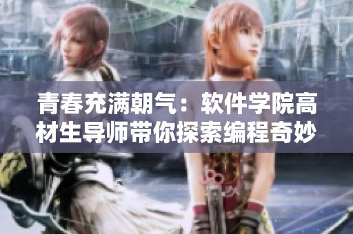 青春充满朝气：软件学院高材生导师带你探索编程奇妙世界