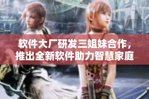 软件大厂研发三姐妹合作，推出全新软件助力智慧家庭团聚