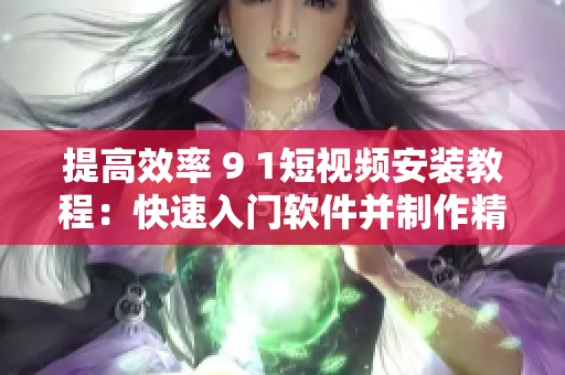 提高效率 9 1短视频安装教程：快速入门软件并制作精美短视频