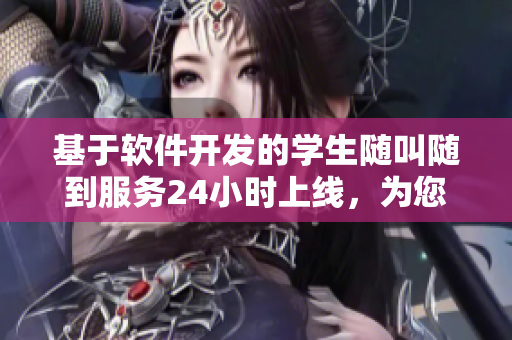 基于软件开发的学生随叫随到服务24小时上线，为您送上高效便捷的学习服务！