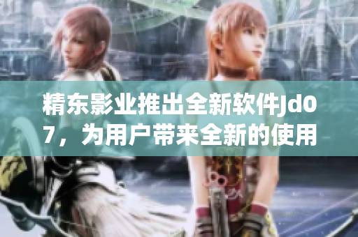 精东影业推出全新软件Jd07，为用户带来全新的使用体验