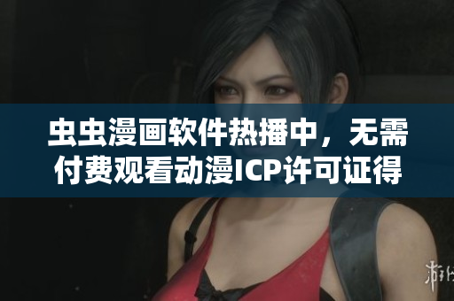 虫虫漫画软件热播中，无需付费观看动漫ICP许可证得到中国政府认证