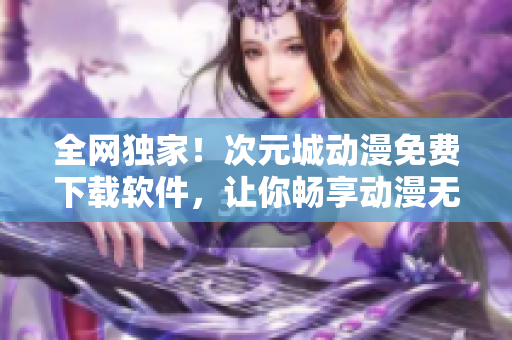 全网独家！次元城动漫免费下载软件，让你畅享动漫无限制！