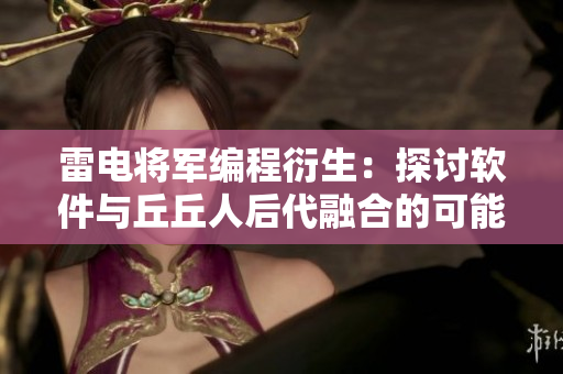 雷电将军编程衍生：探讨软件与丘丘人后代融合的可能性
