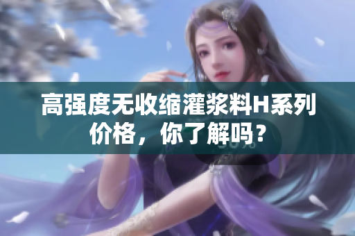 高强度无收缩灌浆料H系列价格，你了解吗？