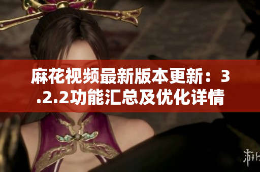 麻花视频最新版本更新：3.2.2功能汇总及优化详情