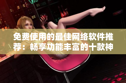 免费使用的最佳网络软件推荐：畅享功能丰富的十款神器