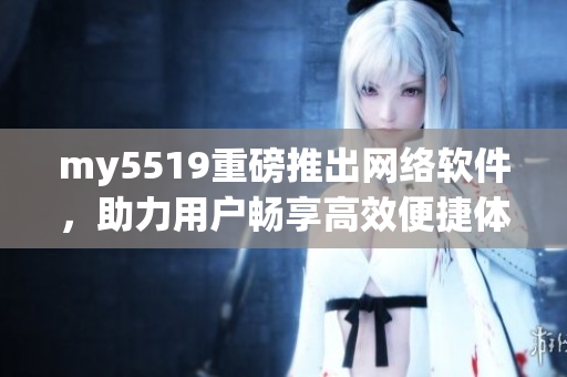 my5519重磅推出网络软件，助力用户畅享高效便捷体验