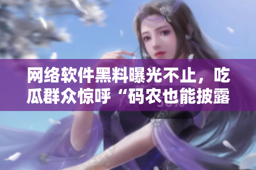 网络软件黑料曝光不止，吃瓜群众惊呼“码农也能披露猛料！”
