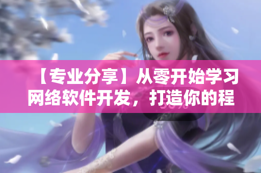 【专业分享】从零开始学习网络软件开发，打造你的程序员之路
