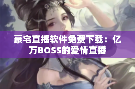 豪宅直播软件免费下载：亿万BOSS的爱情直播