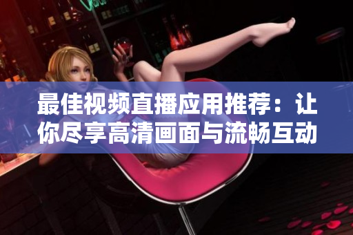 最佳视频直播应用推荐：让你尽享高清画面与流畅互动
