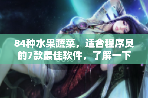 84种水果蔬菜，适合程序员的7款最佳软件，了解一下？