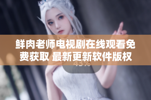 鲜肉老师电视剧在线观看免费获取 最新更新软件版权限益