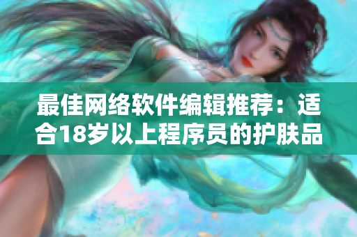 最佳网络软件编辑推荐：适合18岁以上程序员的护肤品！
