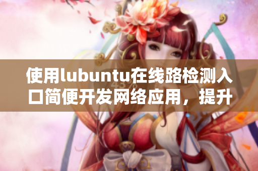 使用lubuntu在线路检测入口简便开发网络应用，提升工作效率