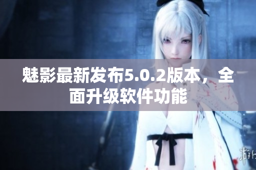 魅影最新发布5.0.2版本，全面升级软件功能
