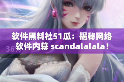 软件黑料社51瓜：揭秘网络软件内幕 scandalalala！