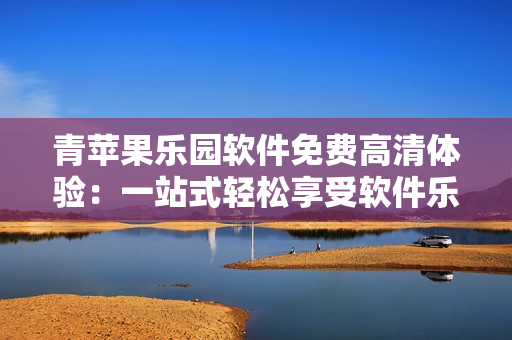 青苹果乐园软件免费高清体验：一站式轻松享受软件乐趣