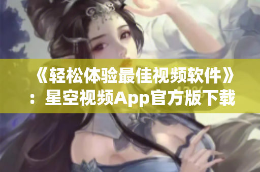 《轻松体验最佳视频软件》：星空视频App官方版下载及安装指南