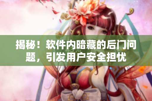 揭秘！软件内暗藏的后门问题，引发用户安全担忧