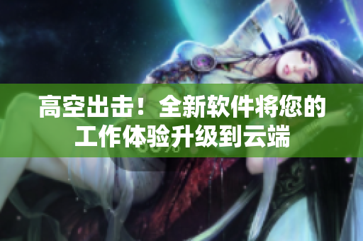 高空出击！全新软件将您的工作体验升级到云端