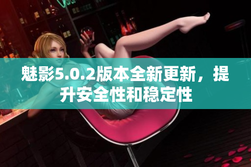 魅影5.0.2版本全新更新，提升安全性和稳定性