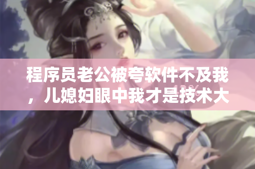 程序员老公被夸软件不及我，儿媳妇眼中我才是技术大佬