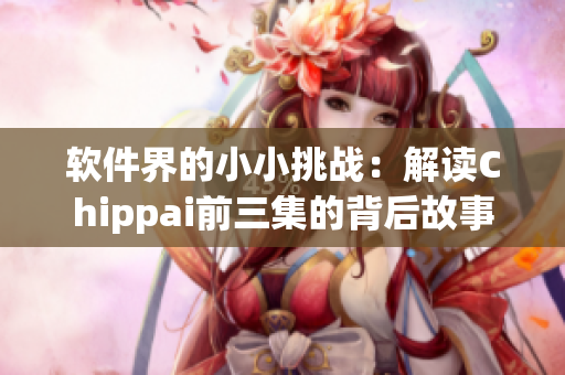 软件界的小小挑战：解读Chippai前三集的背后故事