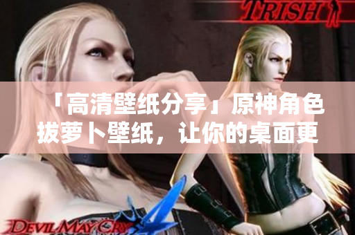 「高清壁纸分享」原神角色拔萝卜壁纸，让你的桌面更个性化！