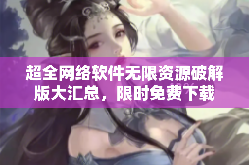 超全网络软件无限资源破解版大汇总，限时免费下载