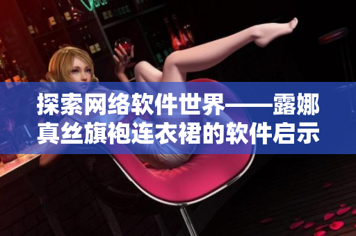 探索网络软件世界——露娜真丝旗袍连衣裙的软件启示