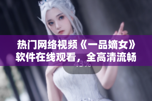 热门网络视频《一品嫡女》软件在线观看，全高清流畅播放科技应用分享