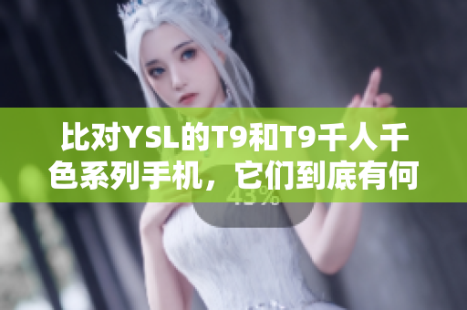 比对YSL的T9和T9千人千色系列手机，它们到底有何不同？