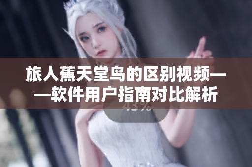 旅人蕉天堂鸟的区别视频——软件用户指南对比解析