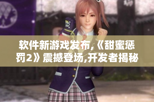 软件新游戏发布,《甜蜜惩罚2》震撼登场,开发者揭秘幕后故事