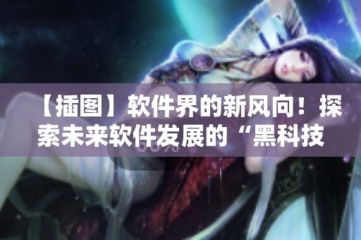 【插图】软件界的新风向！探索未来软件发展的“黑科技”