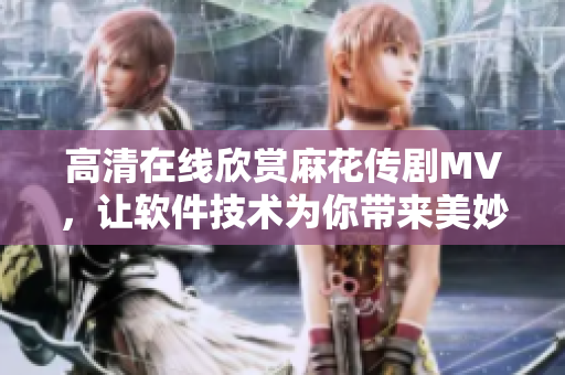 高清在线欣赏麻花传剧MV，让软件技术为你带来美妙视听体验
