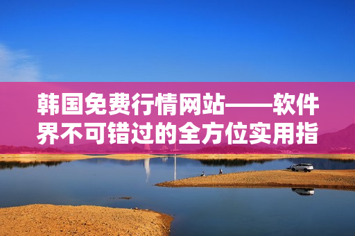 韩国免费行情网站——软件界不可错过的全方位实用指南