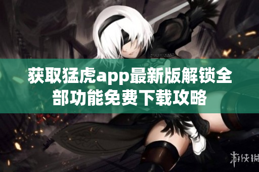 获取猛虎app最新版解锁全部功能免费下载攻略