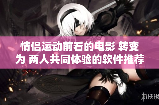情侣运动前看的电影 转变为 两人共同体验的软件推荐