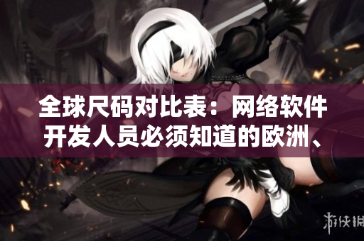 全球尺码对比表：网络软件开发人员必须知道的欧洲、日本、美国尺码指南