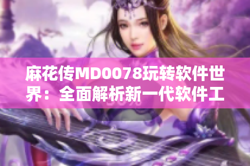 麻花传MD0078玩转软件世界：全面解析新一代软件工具的实用技巧
