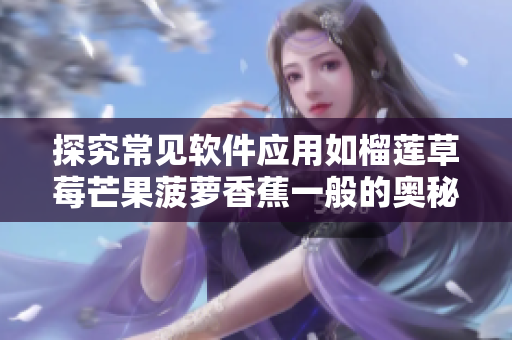 探究常见软件应用如榴莲草莓芒果菠萝香蕉一般的奥秘－软件科普