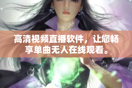 高清视频直播软件，让您畅享单曲无人在线观看。