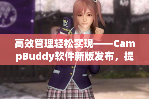 高效管理轻松实现——CampBuddy软件新版发布，提供更多实用功能！