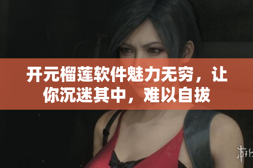 开元榴莲软件魅力无穷，让你沉迷其中，难以自拔