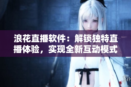 浪花直播软件：解锁独特直播体验，实现全新互动模式