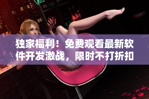 独家福利！免费观看最新软件开发激战，限时不打折扣！